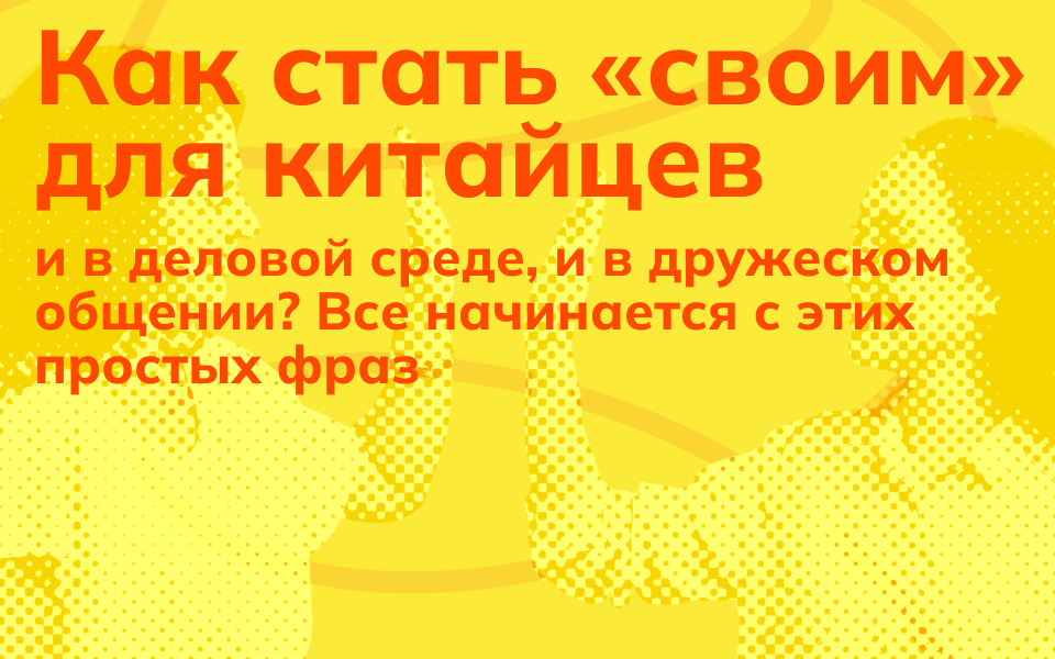 Как стать «своим» для китайцев и в деловой среде, и в дружеском общении? Все начинается с этих простых фраз